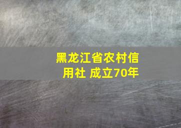 黑龙江省农村信用社 成立70年